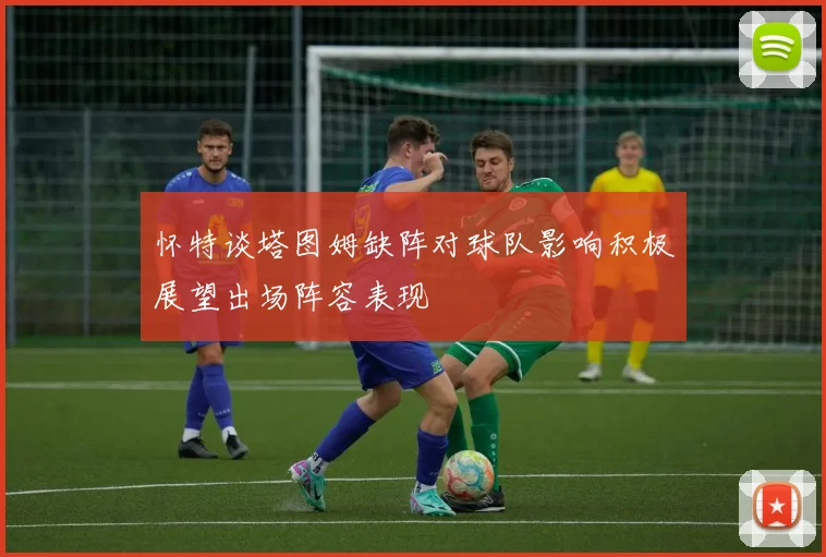 怀特谈塔图姆缺阵对球队影响积极展望出场阵容表现