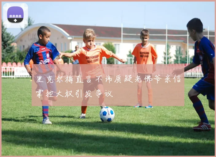 里克尔梅直言不讳质疑老佛爷亲信掌控大权引发争议