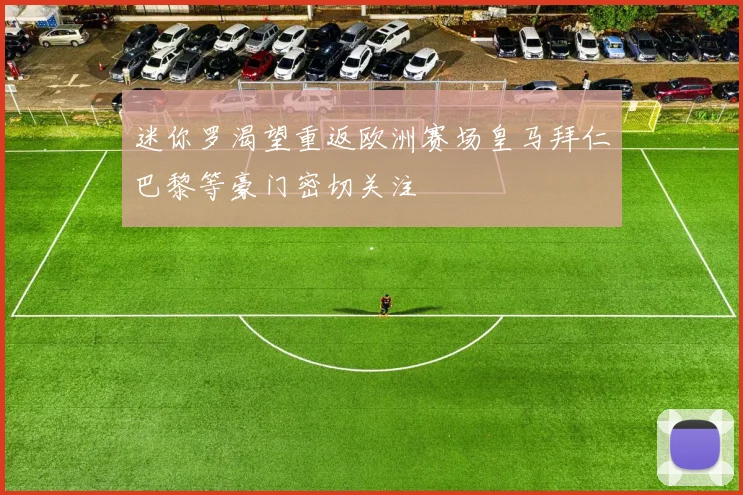 迷你罗渴望重返欧洲赛场皇马拜仁巴黎等豪门密切关注