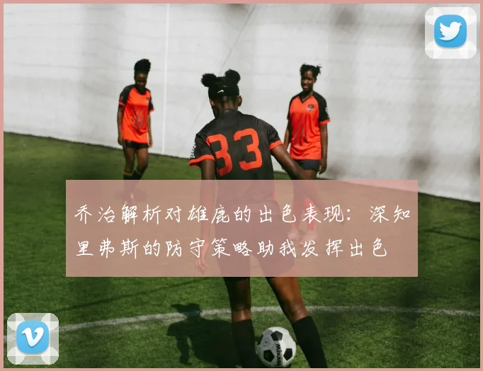 乔治解析对雄鹿的出色表现：深知里弗斯的防守策略助我发挥出色
