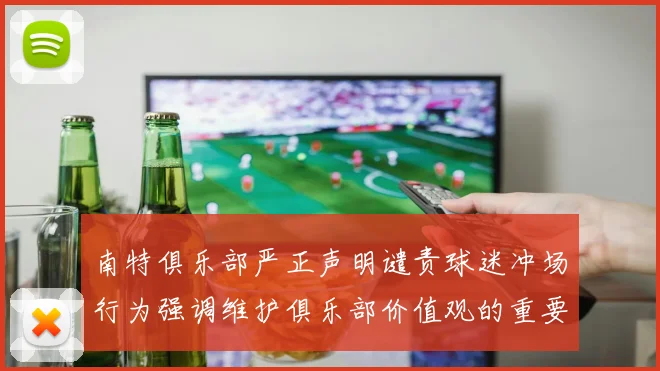 南特俱乐部严正声明谴责球迷冲场行为强调维护俱乐部价值观的重要性