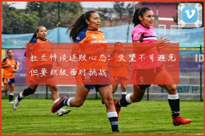 杜兰特谈连败心态：失望不可避免但要积极面对挑战