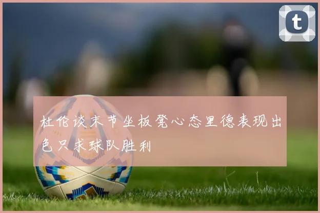 杜伦谈末节坐板凳心态里德表现出色只求球队胜利
