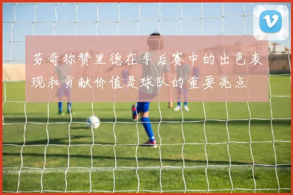芬奇称赞里德在季后赛中的出色表现和贡献价值是球队的重要亮点