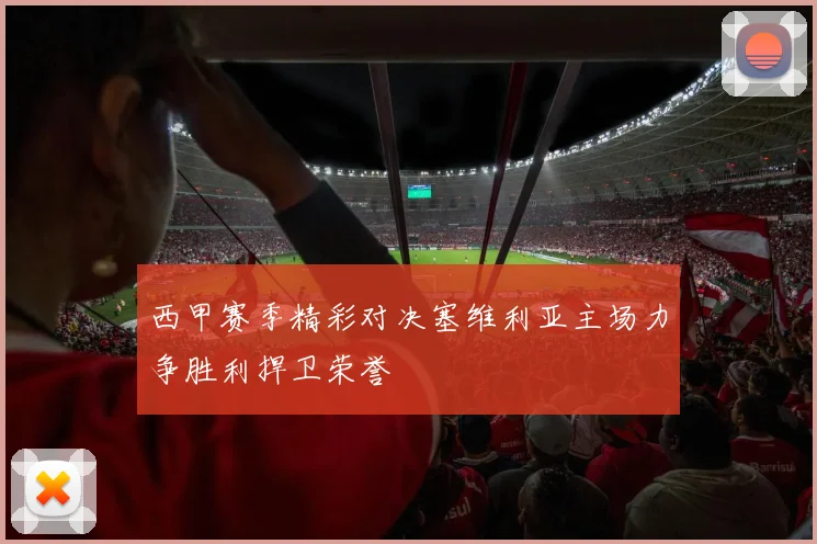 西甲赛季精彩对决塞维利亚主场力争胜利捍卫荣誉