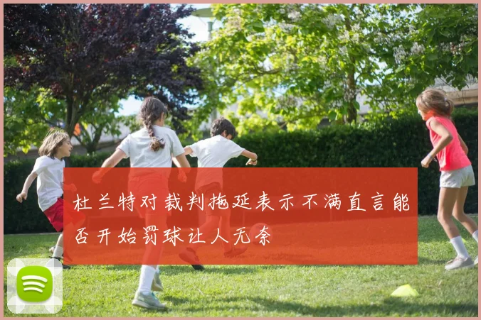 杜兰特对裁判拖延表示不满直言能否开始罚球让人无奈