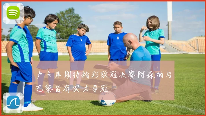 卢卡库期待精彩欧冠决赛阿森纳与巴黎皆有实力争冠