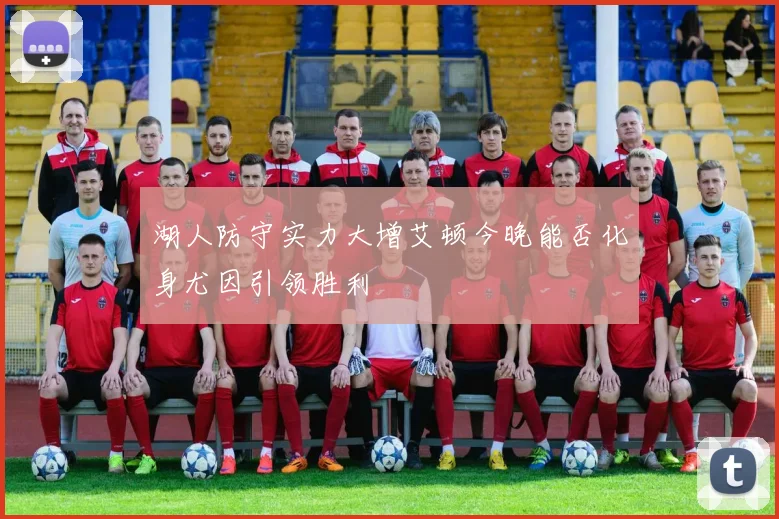 湖人防守实力大增艾顿今晚能否化身尤因引领胜利