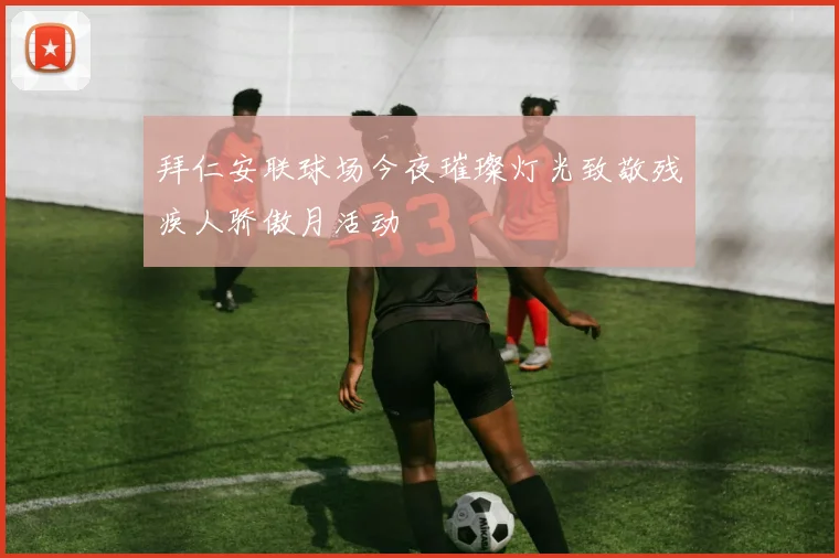 拜仁安联球场今夜璀璨灯光致敬残疾人骄傲月活动