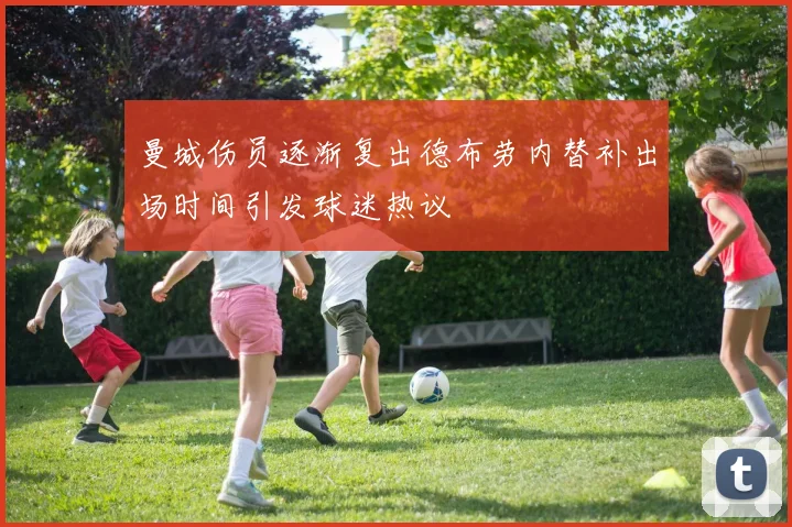曼城伤员逐渐复出德布劳内替补出场时间引发球迷热议
