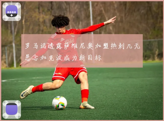 罗马诺透露萨维尼奥加盟热刺几无悬念加克波成为新目标